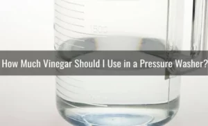 How Much Vinegar in Pressure Washer: A Complete Guide